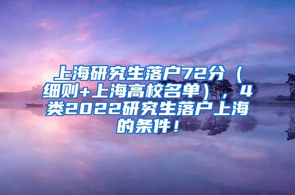 上海研究生落户72分（细则+上海高校名单），4类2022研究生落户上海的条件！