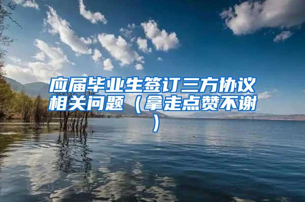 应届毕业生签订三方协议相关问题（拿走点赞不谢）