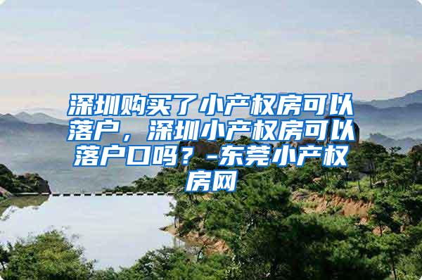 深圳购买了小产权房可以落户，深圳小产权房可以落户口吗？-东莞小产权房网