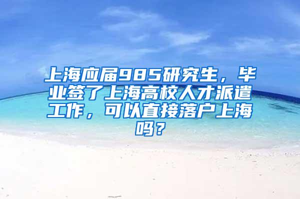 上海应届985研究生，毕业签了上海高校人才派遣工作，可以直接落户上海吗？