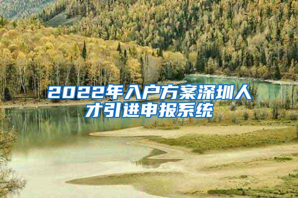 2022年入户方案深圳人才引进申报系统