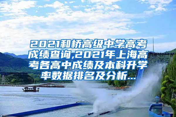 2021和桥高级中学高考成绩查询,2021年上海高考各高中成绩及本科升学率数据排名及分析...