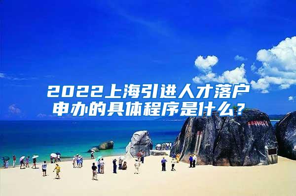 2022上海引进人才落户申办的具体程序是什么？