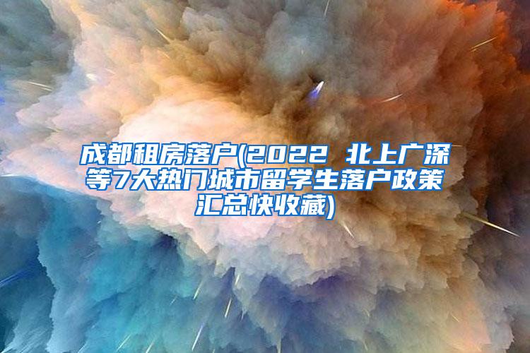 成都租房落户(2022 北上广深等7大热门城市留学生落户政策汇总快收藏)