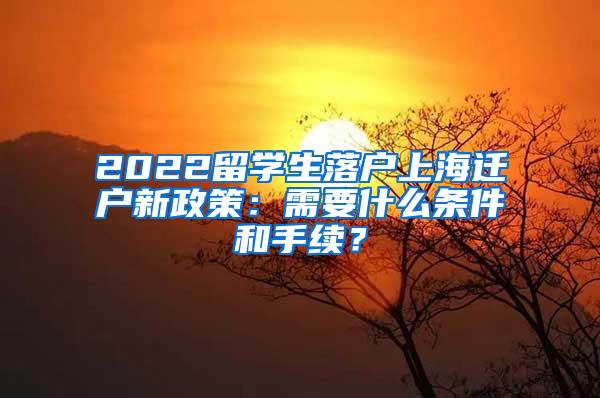 2022留学生落户上海迁户新政策：需要什么条件和手续？