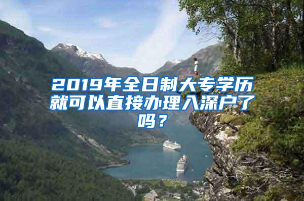 2019年全日制大专学历就可以直接办理入深户了吗？