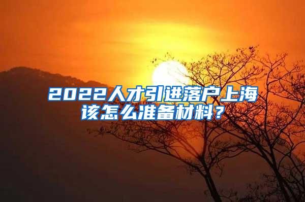 2022人才引进落户上海该怎么准备材料？