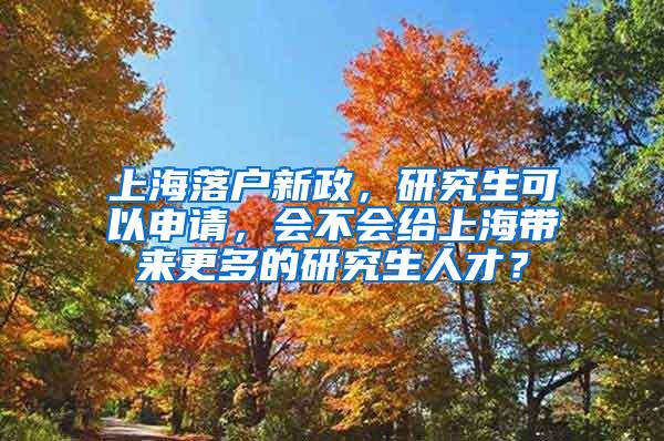 上海落户新政，研究生可以申请，会不会给上海带来更多的研究生人才？