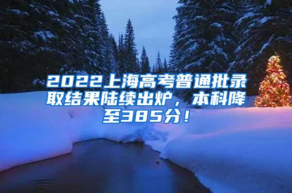 2022上海高考普通批录取结果陆续出炉，本科降至385分！