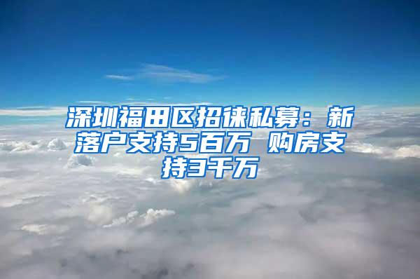 深圳福田区招徕私募：新落户支持5百万 购房支持3千万