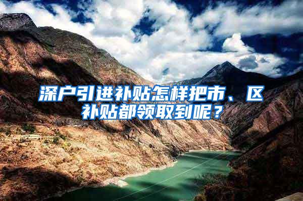 深户引进补贴怎样把市、区补贴都领取到呢？