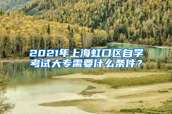 2021年上海虹口区自学考试大专需要什么条件？