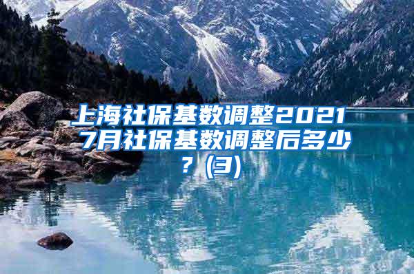 上海社保基数调整2021 7月社保基数调整后多少？(3)