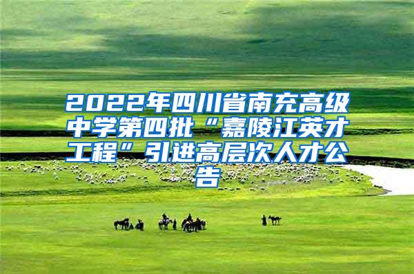 2022年四川省南充高级中学第四批“嘉陵江英才工程”引进高层次人才公告