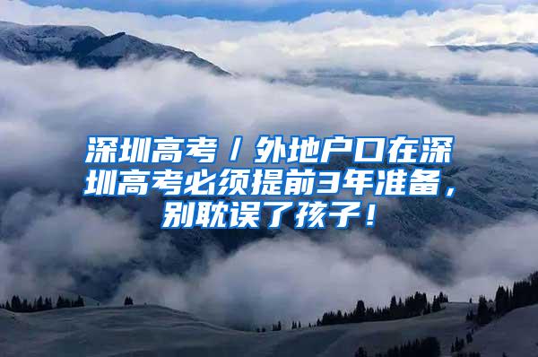 深圳高考／外地户口在深圳高考必须提前3年准备，别耽误了孩子！