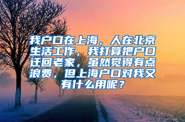 我户口在上海，人在北京生活工作，我打算把户口迁回老家，虽然觉得有点浪费，但上海户口对我又有什么用呢？