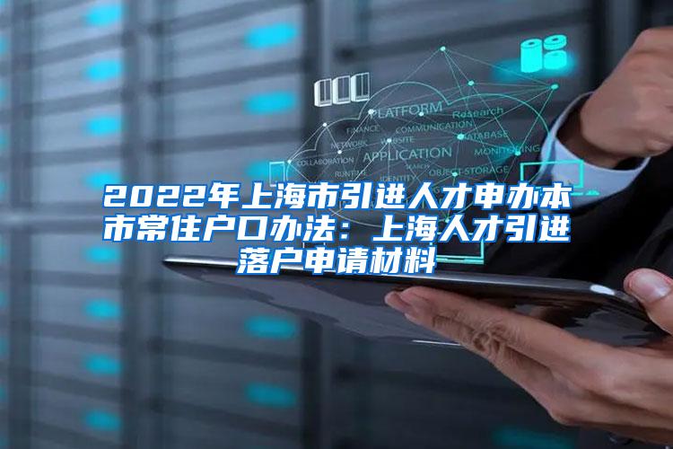 2022年上海市引进人才申办本市常住户口办法：上海人才引进落户申请材料