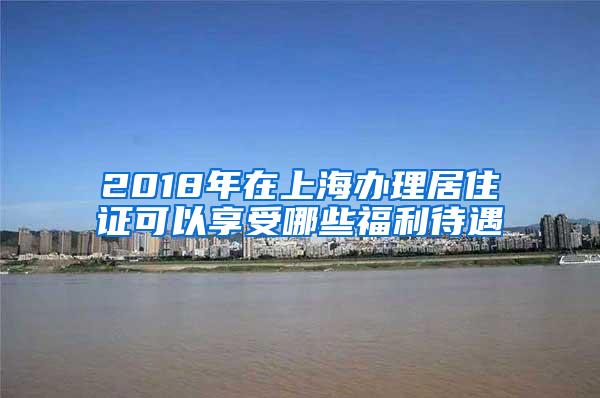 2018年在上海办理居住证可以享受哪些福利待遇