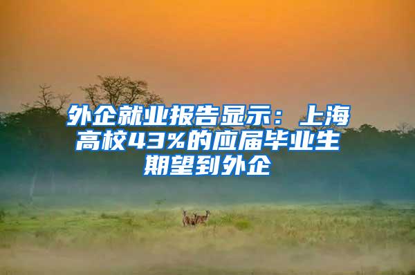 外企就业报告显示：上海高校43%的应届毕业生期望到外企