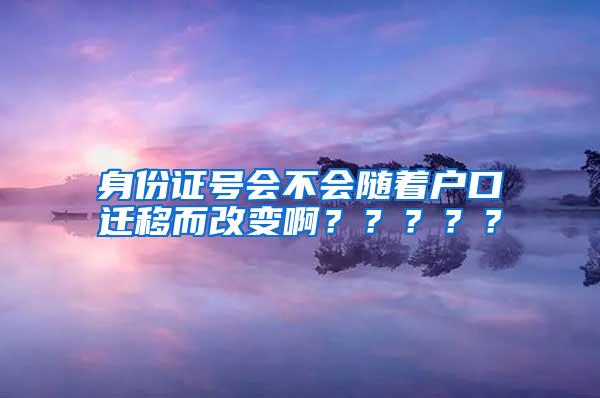 身份证号会不会随着户口迁移而改变啊？？？？？