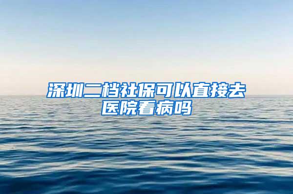 深圳二档社保可以直接去医院看病吗