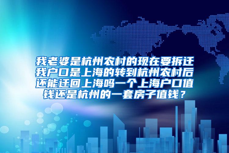 我老婆是杭州农村的现在要拆迁我户口是上海的转到杭州农村后还能迁回上海吗一个上海户口值钱还是杭州的一套房子值钱？