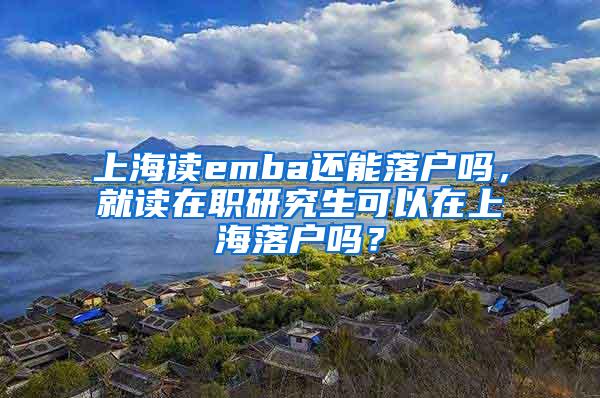 上海读emba还能落户吗，就读在职研究生可以在上海落户吗？