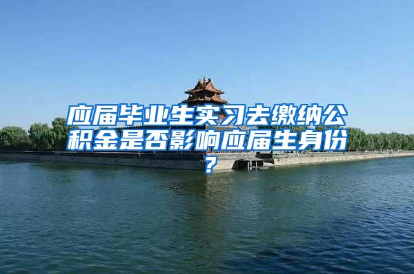 应届毕业生实习去缴纳公积金是否影响应届生身份？