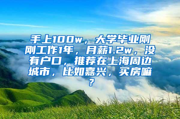 手上100w，大学毕业刚刚工作1年，月薪1.2w，没有户口，推荐在上海周边城市，比如嘉兴，买房嘛？