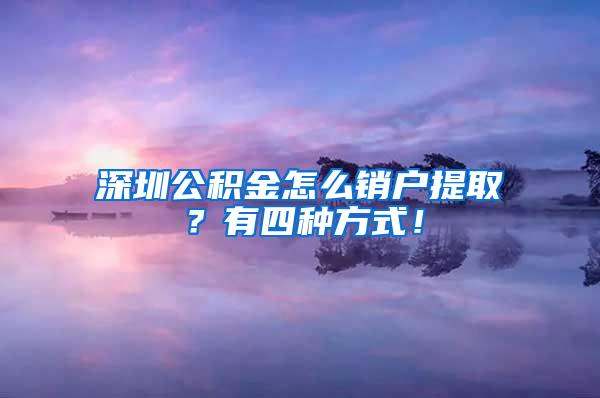 深圳公积金怎么销户提取？有四种方式！