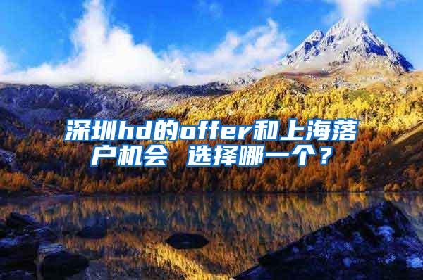 深圳hd的offer和上海落户机会 选择哪一个？