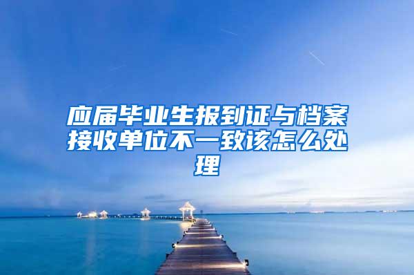 应届毕业生报到证与档案接收单位不一致该怎么处理