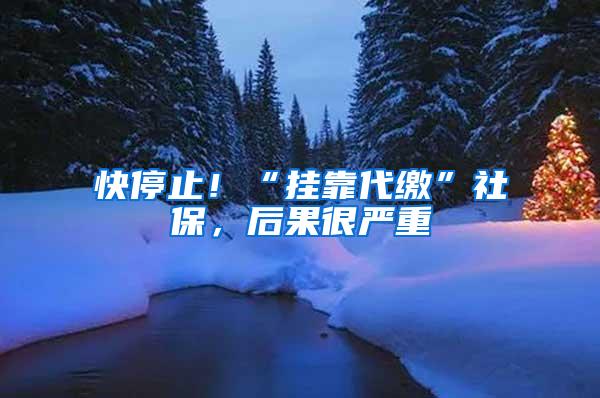 快停止！“挂靠代缴”社保，后果很严重