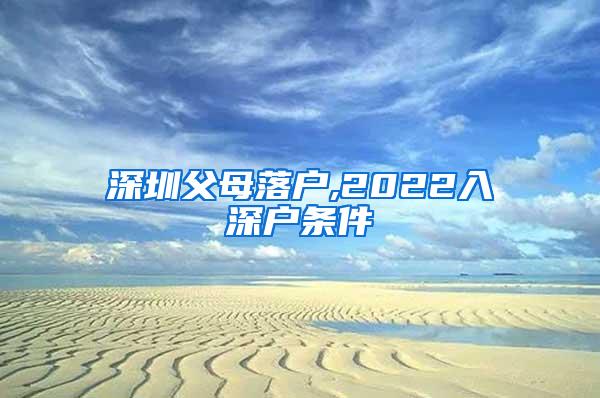 深圳父母落户,2022入深户条件