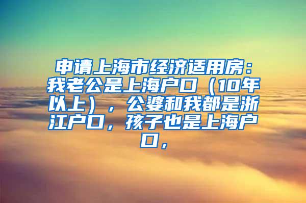 申请上海市经济适用房：我老公是上海户口（10年以上），公婆和我都是浙江户口，孩子也是上海户口，
