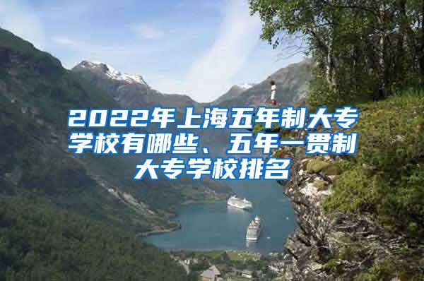 2022年上海五年制大专学校有哪些、五年一贯制大专学校排名