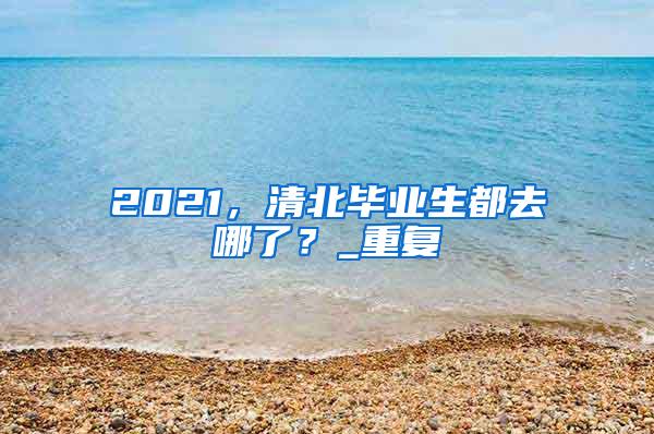 2021，清北毕业生都去哪了？_重复