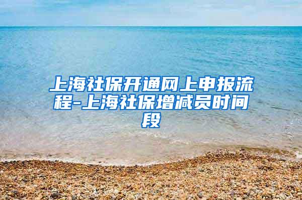 上海社保开通网上申报流程-上海社保增减员时间段