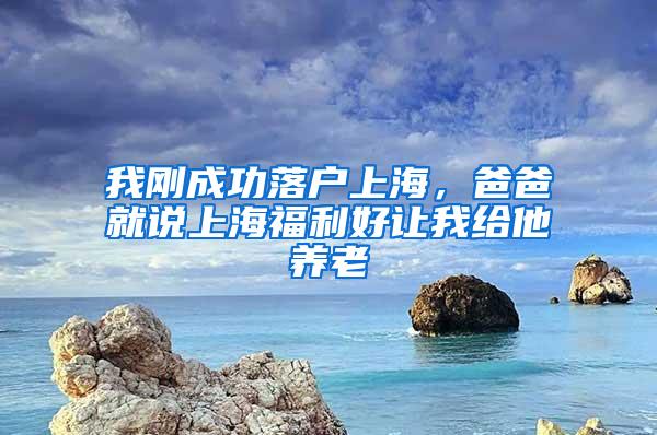 我刚成功落户上海，爸爸就说上海福利好让我给他养老