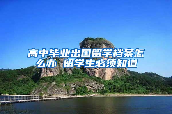 高中毕业出国留学档案怎么办 留学生必须知道