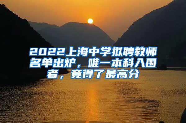 2022上海中学拟聘教师名单出炉，唯一本科入围者，竟得了最高分