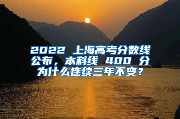 2022 上海高考分数线公布，本科线 400 分为什么连续三年不变？
