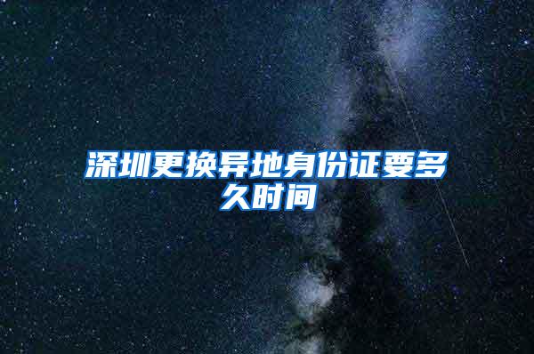 深圳更换异地身份证要多久时间