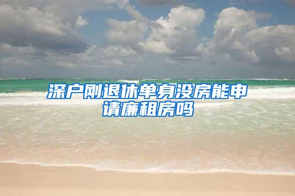 深户刚退休单身没房能申请廉租房吗