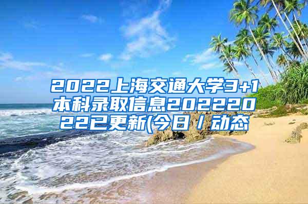 2022上海交通大学3+1本科录取信息20222022已更新(今日／动态