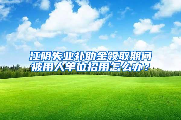 江阴失业补助金领取期间被用人单位招用怎么办？