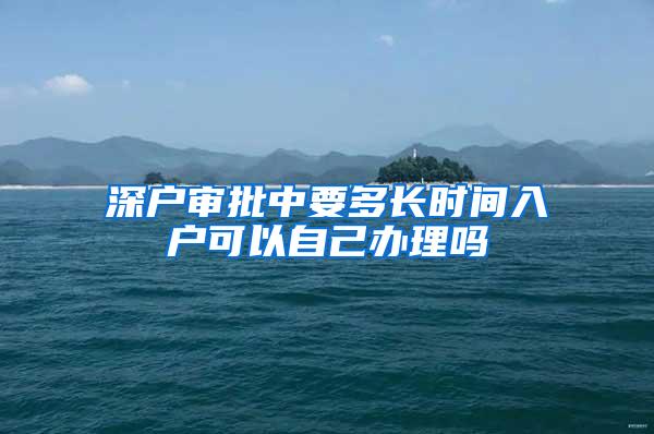 深户审批中要多长时间入户可以自己办理吗