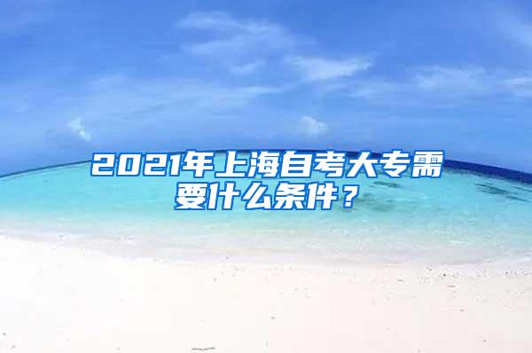 2021年上海自考大专需要什么条件？