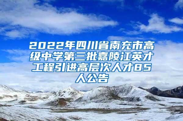 2022年四川省南充市高级中学第三批嘉陵江英才工程引进高层次人才85人公告