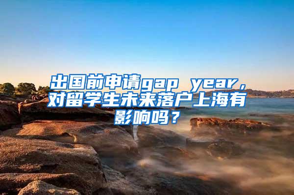 出国前申请gap year，对留学生未来落户上海有影响吗？